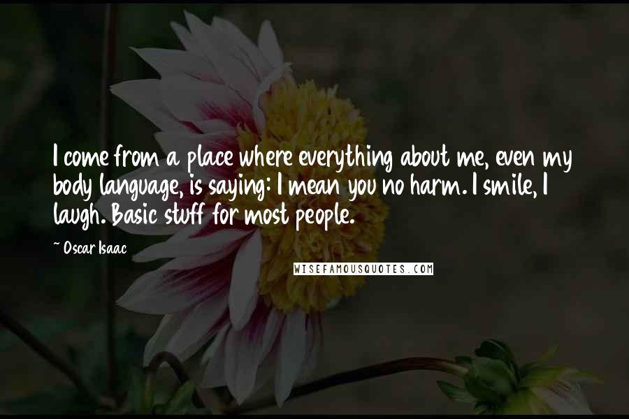 Oscar Isaac Quotes: I come from a place where everything about me, even my body language, is saying: I mean you no harm. I smile, I laugh. Basic stuff for most people.