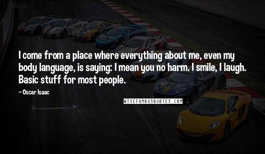 Oscar Isaac Quotes: I come from a place where everything about me, even my body language, is saying: I mean you no harm. I smile, I laugh. Basic stuff for most people.