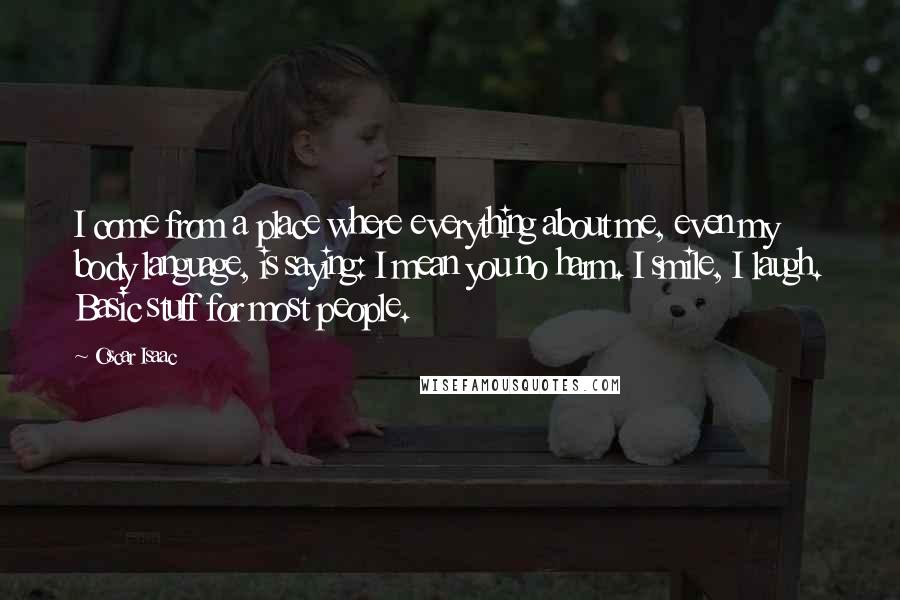 Oscar Isaac Quotes: I come from a place where everything about me, even my body language, is saying: I mean you no harm. I smile, I laugh. Basic stuff for most people.