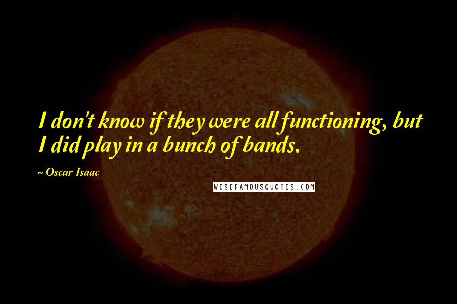 Oscar Isaac Quotes: I don't know if they were all functioning, but I did play in a bunch of bands.