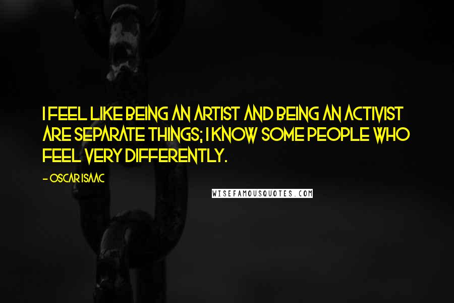 Oscar Isaac Quotes: I feel like being an artist and being an activist are separate things; I know some people who feel very differently.