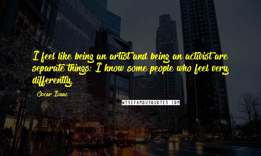 Oscar Isaac Quotes: I feel like being an artist and being an activist are separate things; I know some people who feel very differently.