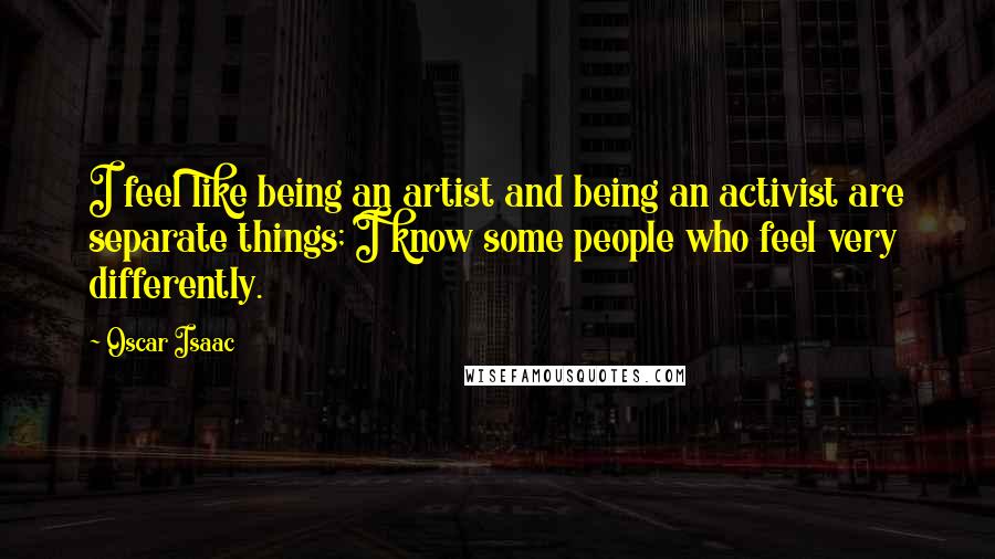 Oscar Isaac Quotes: I feel like being an artist and being an activist are separate things; I know some people who feel very differently.