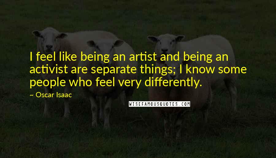 Oscar Isaac Quotes: I feel like being an artist and being an activist are separate things; I know some people who feel very differently.