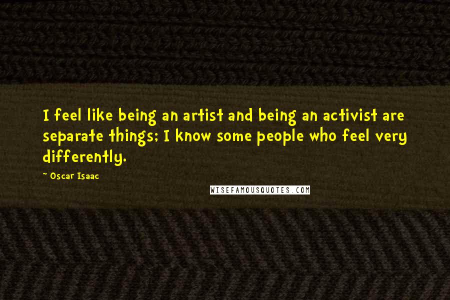 Oscar Isaac Quotes: I feel like being an artist and being an activist are separate things; I know some people who feel very differently.