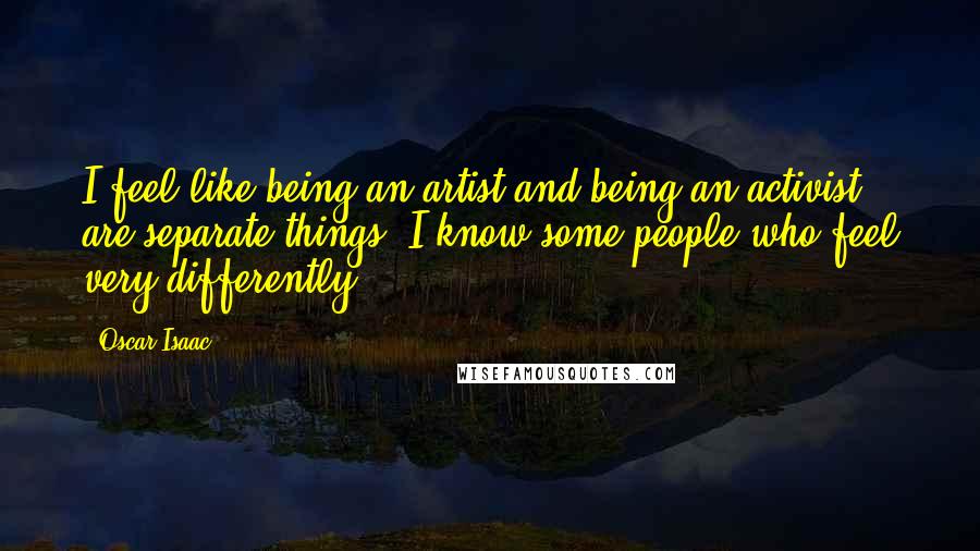 Oscar Isaac Quotes: I feel like being an artist and being an activist are separate things; I know some people who feel very differently.