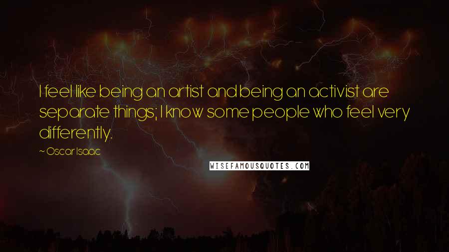 Oscar Isaac Quotes: I feel like being an artist and being an activist are separate things; I know some people who feel very differently.