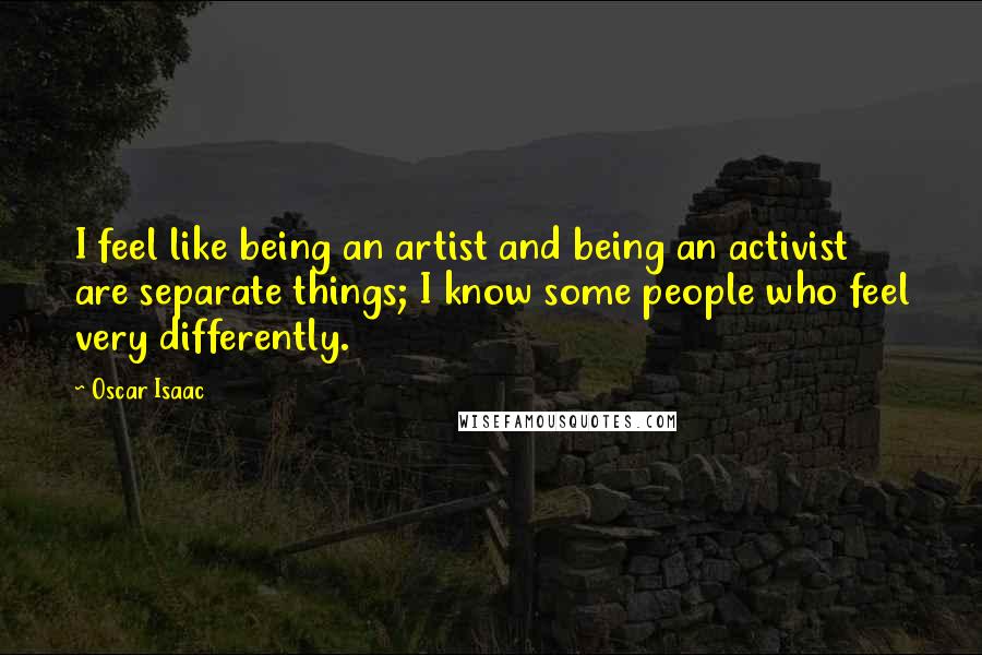 Oscar Isaac Quotes: I feel like being an artist and being an activist are separate things; I know some people who feel very differently.