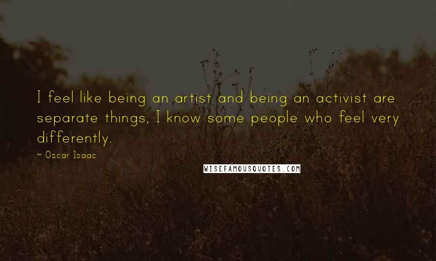 Oscar Isaac Quotes: I feel like being an artist and being an activist are separate things; I know some people who feel very differently.