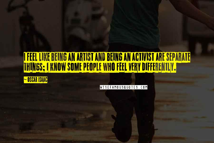 Oscar Isaac Quotes: I feel like being an artist and being an activist are separate things; I know some people who feel very differently.