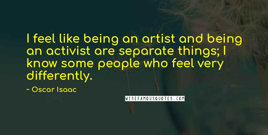 Oscar Isaac Quotes: I feel like being an artist and being an activist are separate things; I know some people who feel very differently.
