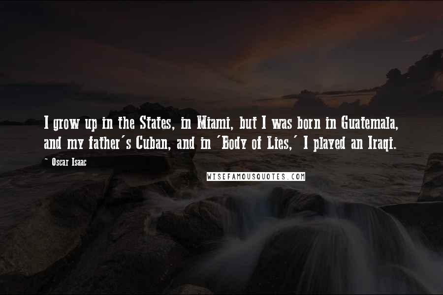 Oscar Isaac Quotes: I grow up in the States, in Miami, but I was born in Guatemala, and my father's Cuban, and in 'Body of Lies,' I played an Iraqi.