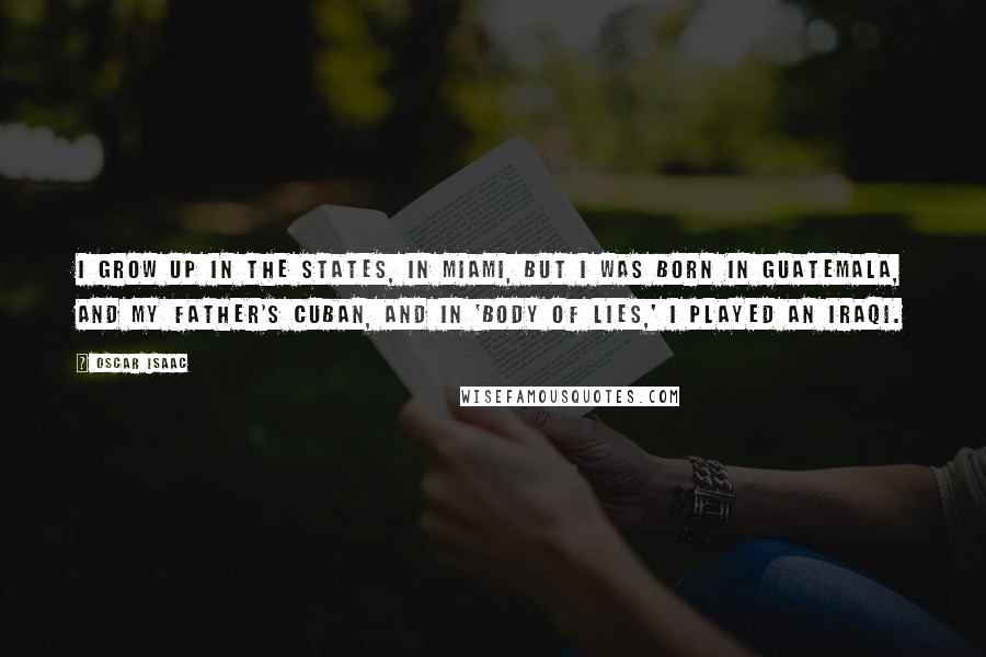 Oscar Isaac Quotes: I grow up in the States, in Miami, but I was born in Guatemala, and my father's Cuban, and in 'Body of Lies,' I played an Iraqi.