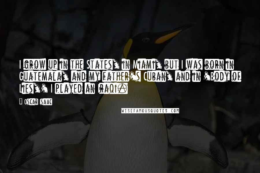 Oscar Isaac Quotes: I grow up in the States, in Miami, but I was born in Guatemala, and my father's Cuban, and in 'Body of Lies,' I played an Iraqi.