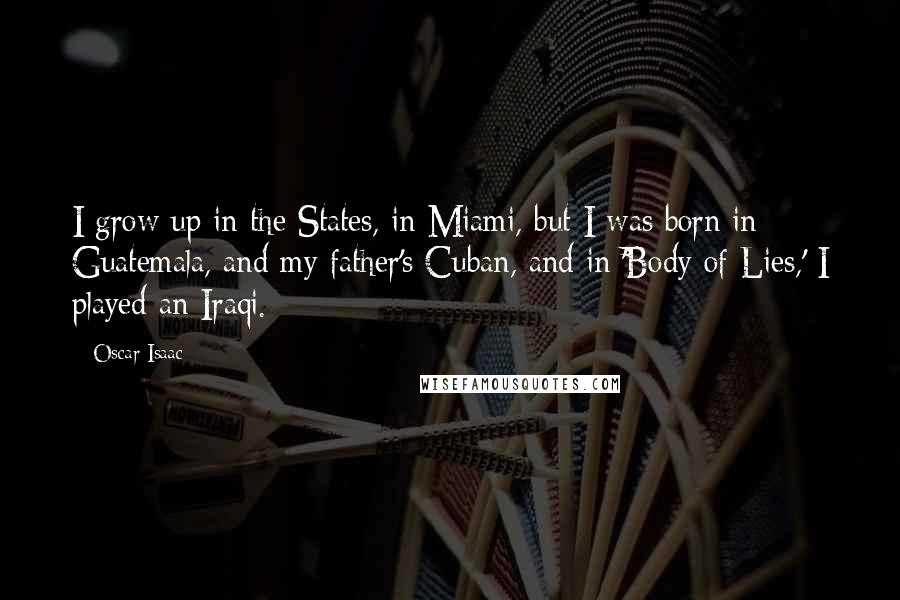 Oscar Isaac Quotes: I grow up in the States, in Miami, but I was born in Guatemala, and my father's Cuban, and in 'Body of Lies,' I played an Iraqi.