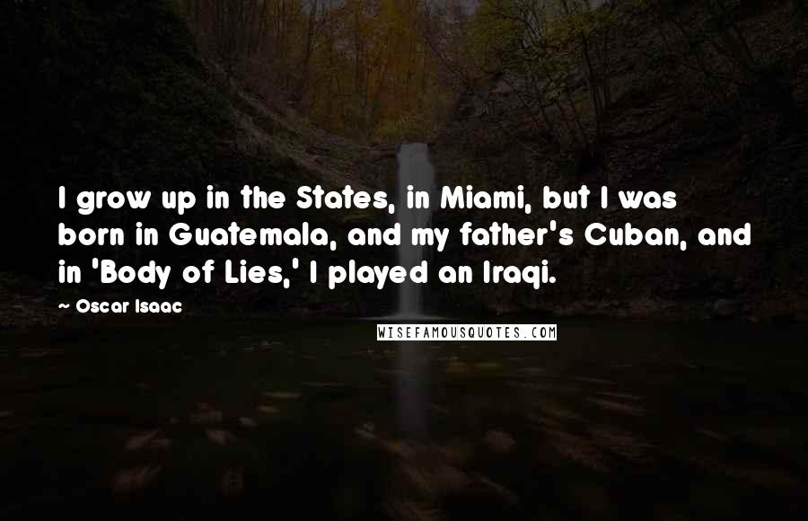 Oscar Isaac Quotes: I grow up in the States, in Miami, but I was born in Guatemala, and my father's Cuban, and in 'Body of Lies,' I played an Iraqi.