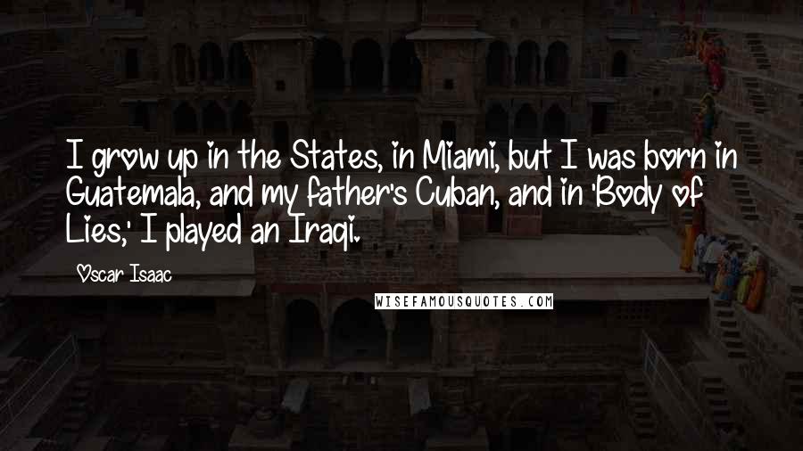 Oscar Isaac Quotes: I grow up in the States, in Miami, but I was born in Guatemala, and my father's Cuban, and in 'Body of Lies,' I played an Iraqi.