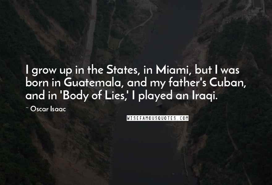 Oscar Isaac Quotes: I grow up in the States, in Miami, but I was born in Guatemala, and my father's Cuban, and in 'Body of Lies,' I played an Iraqi.