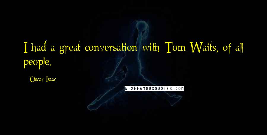 Oscar Isaac Quotes: I had a great conversation with Tom Waits, of all people.