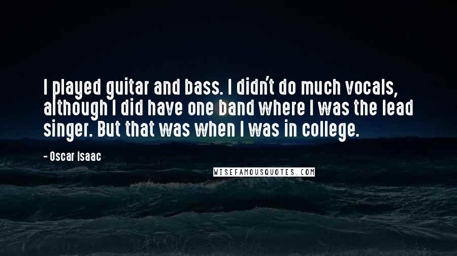 Oscar Isaac Quotes: I played guitar and bass. I didn't do much vocals, although I did have one band where I was the lead singer. But that was when I was in college.