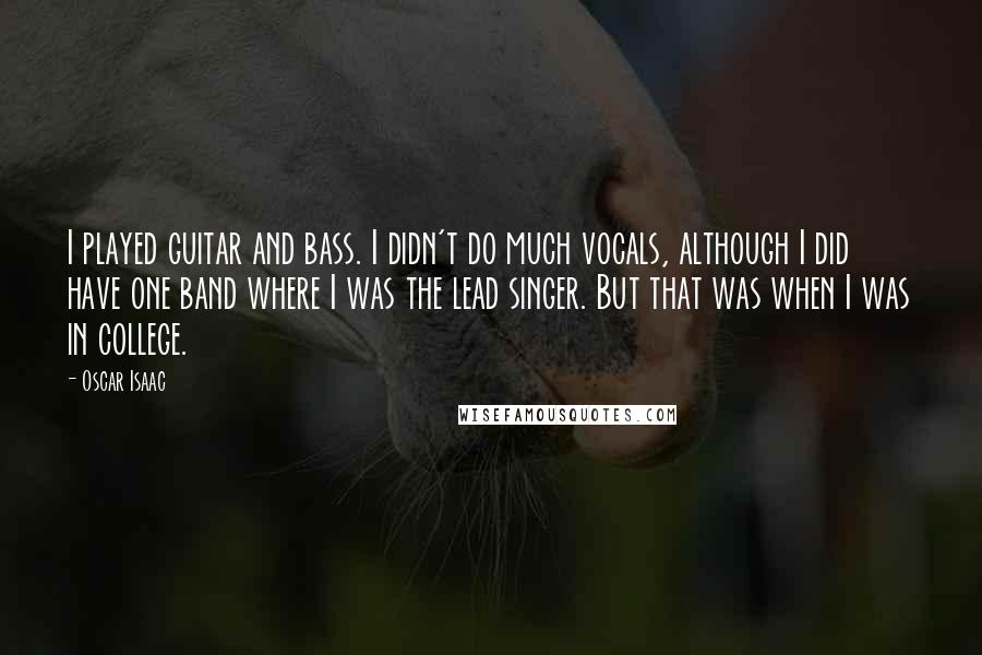 Oscar Isaac Quotes: I played guitar and bass. I didn't do much vocals, although I did have one band where I was the lead singer. But that was when I was in college.