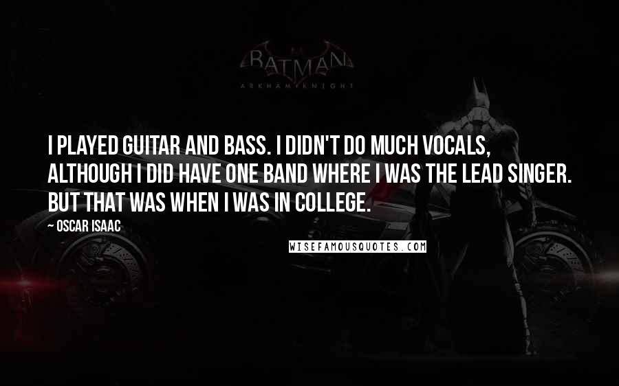 Oscar Isaac Quotes: I played guitar and bass. I didn't do much vocals, although I did have one band where I was the lead singer. But that was when I was in college.
