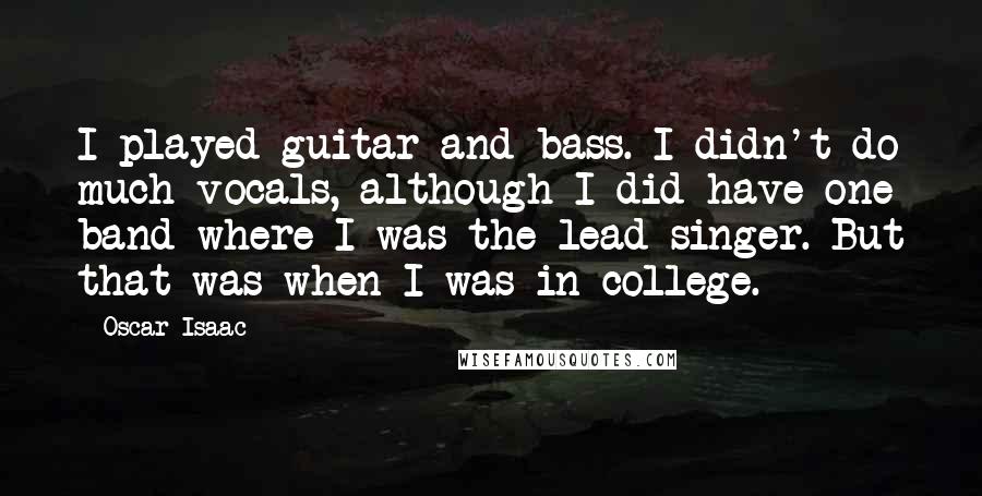 Oscar Isaac Quotes: I played guitar and bass. I didn't do much vocals, although I did have one band where I was the lead singer. But that was when I was in college.