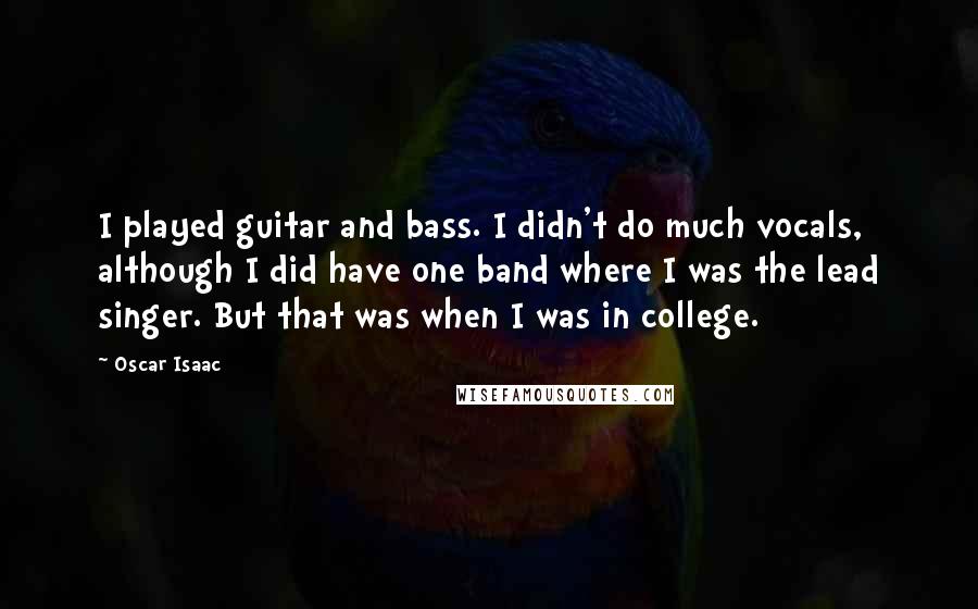Oscar Isaac Quotes: I played guitar and bass. I didn't do much vocals, although I did have one band where I was the lead singer. But that was when I was in college.