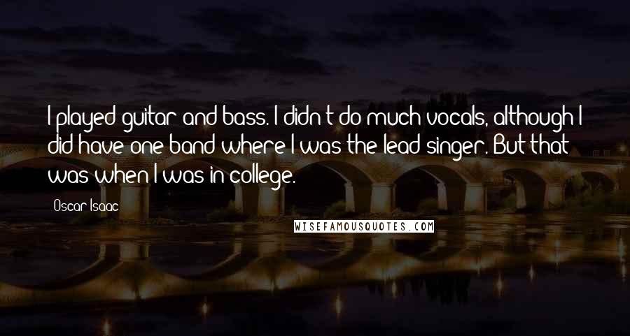 Oscar Isaac Quotes: I played guitar and bass. I didn't do much vocals, although I did have one band where I was the lead singer. But that was when I was in college.