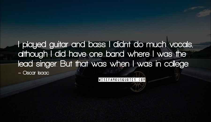 Oscar Isaac Quotes: I played guitar and bass. I didn't do much vocals, although I did have one band where I was the lead singer. But that was when I was in college.