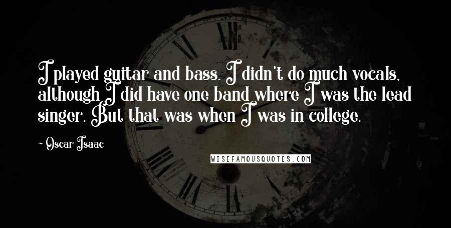 Oscar Isaac Quotes: I played guitar and bass. I didn't do much vocals, although I did have one band where I was the lead singer. But that was when I was in college.