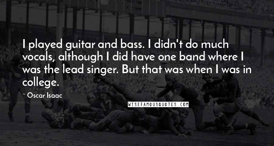 Oscar Isaac Quotes: I played guitar and bass. I didn't do much vocals, although I did have one band where I was the lead singer. But that was when I was in college.