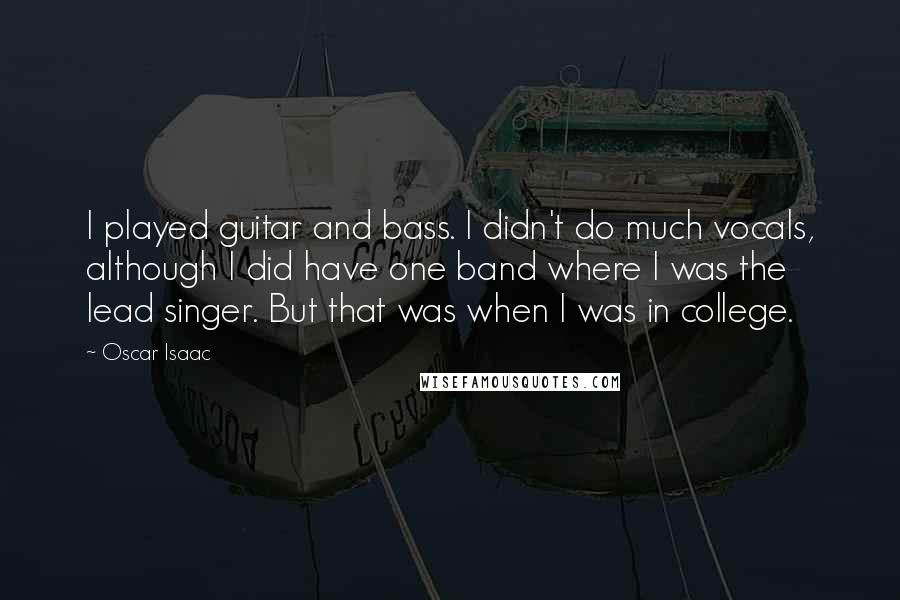 Oscar Isaac Quotes: I played guitar and bass. I didn't do much vocals, although I did have one band where I was the lead singer. But that was when I was in college.