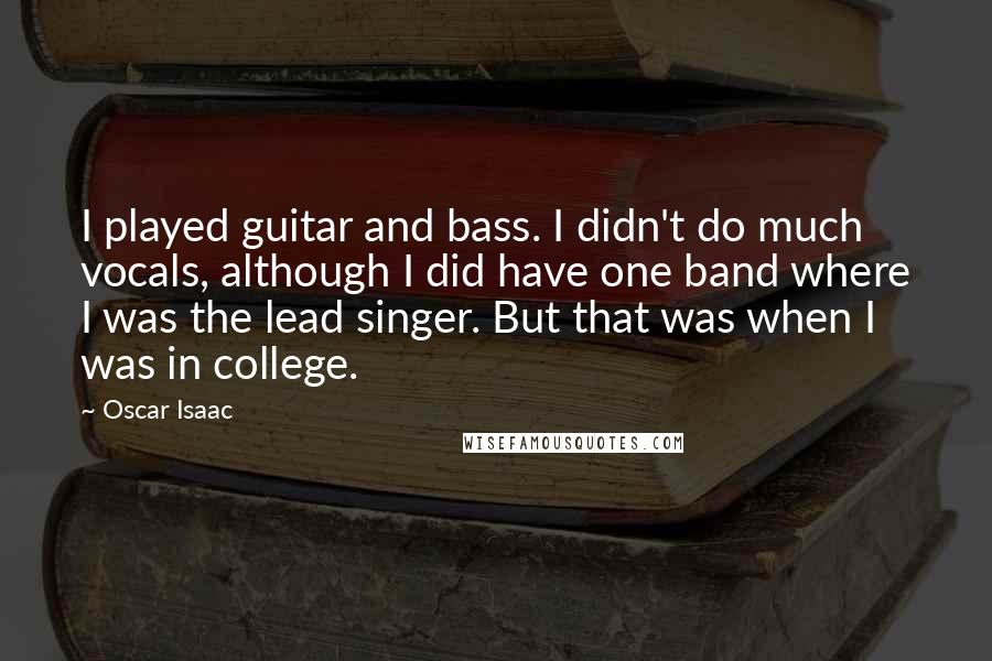 Oscar Isaac Quotes: I played guitar and bass. I didn't do much vocals, although I did have one band where I was the lead singer. But that was when I was in college.