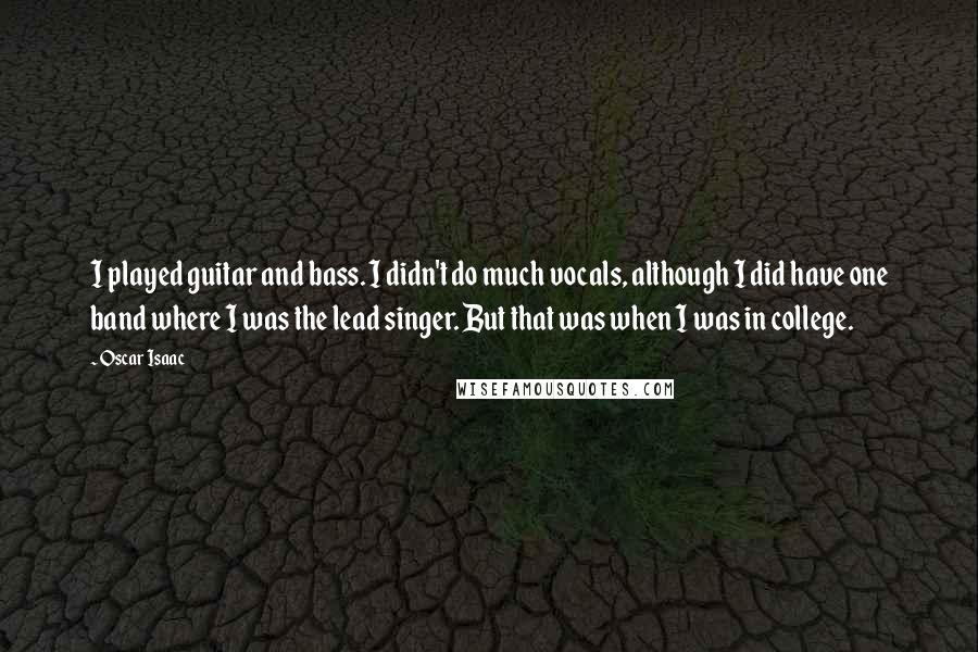 Oscar Isaac Quotes: I played guitar and bass. I didn't do much vocals, although I did have one band where I was the lead singer. But that was when I was in college.