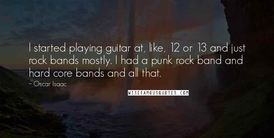 Oscar Isaac Quotes: I started playing guitar at, like, 12 or 13 and just rock bands mostly. I had a punk rock band and hard core bands and all that.