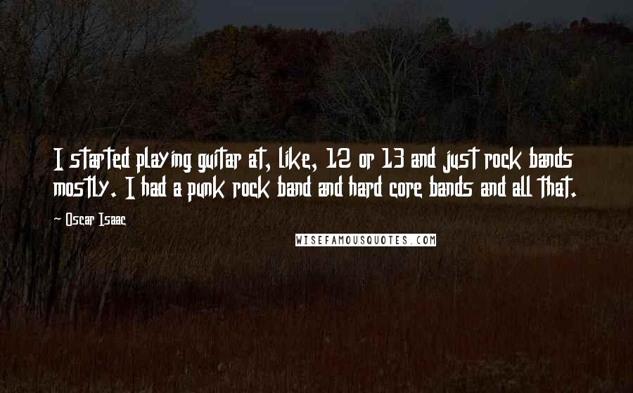 Oscar Isaac Quotes: I started playing guitar at, like, 12 or 13 and just rock bands mostly. I had a punk rock band and hard core bands and all that.