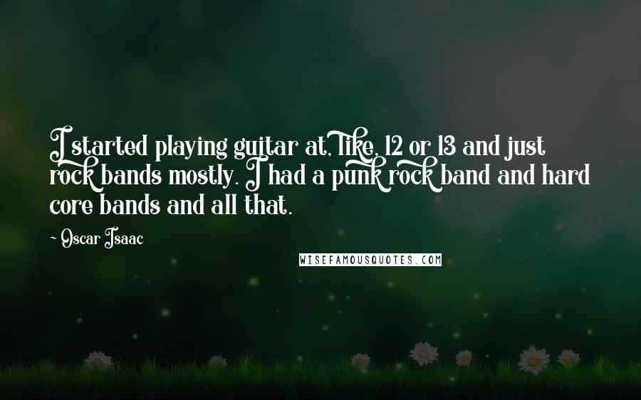 Oscar Isaac Quotes: I started playing guitar at, like, 12 or 13 and just rock bands mostly. I had a punk rock band and hard core bands and all that.