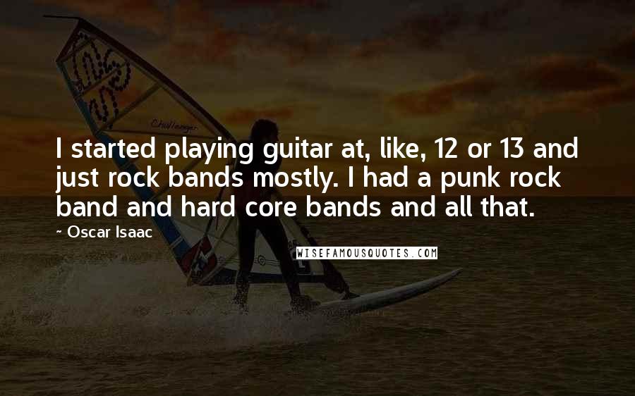 Oscar Isaac Quotes: I started playing guitar at, like, 12 or 13 and just rock bands mostly. I had a punk rock band and hard core bands and all that.