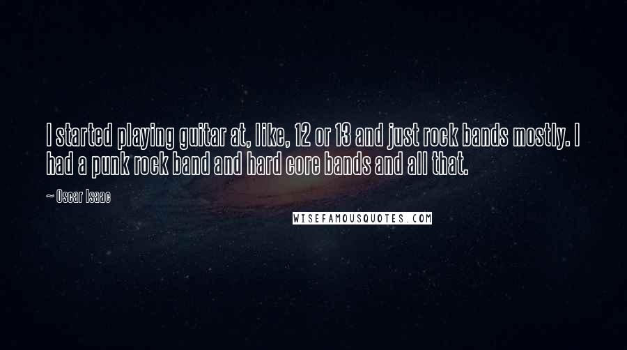 Oscar Isaac Quotes: I started playing guitar at, like, 12 or 13 and just rock bands mostly. I had a punk rock band and hard core bands and all that.