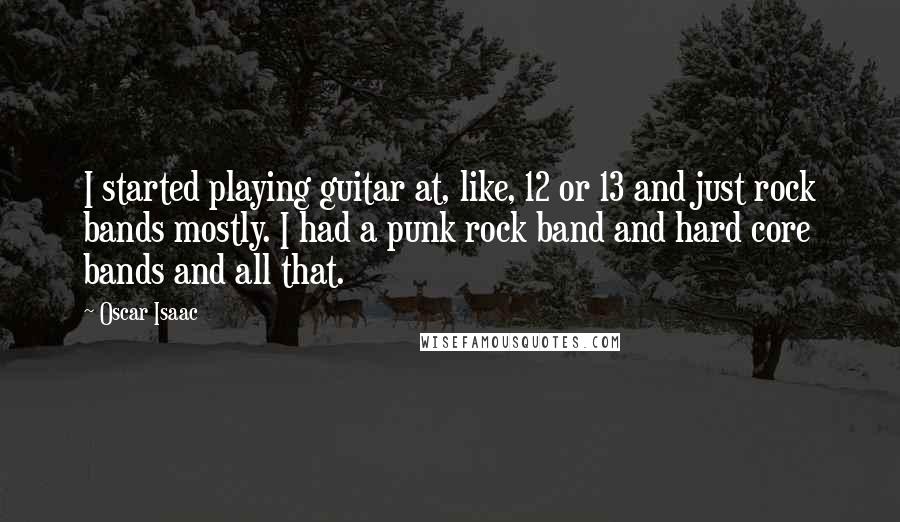 Oscar Isaac Quotes: I started playing guitar at, like, 12 or 13 and just rock bands mostly. I had a punk rock band and hard core bands and all that.