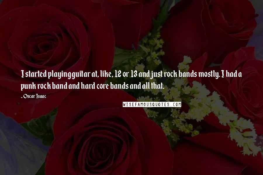 Oscar Isaac Quotes: I started playing guitar at, like, 12 or 13 and just rock bands mostly. I had a punk rock band and hard core bands and all that.