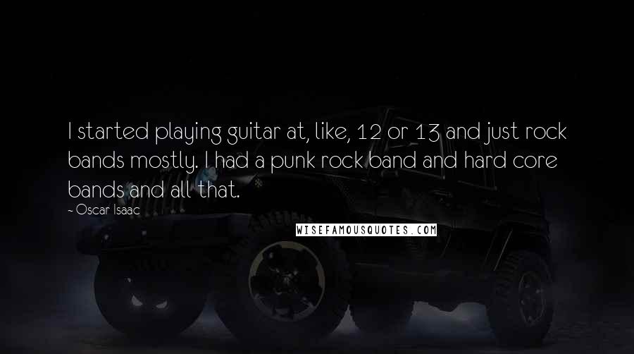 Oscar Isaac Quotes: I started playing guitar at, like, 12 or 13 and just rock bands mostly. I had a punk rock band and hard core bands and all that.