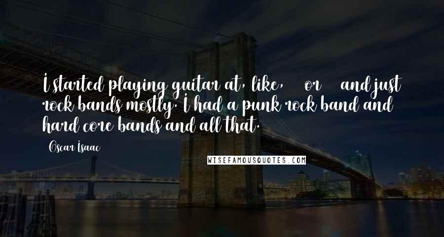 Oscar Isaac Quotes: I started playing guitar at, like, 12 or 13 and just rock bands mostly. I had a punk rock band and hard core bands and all that.