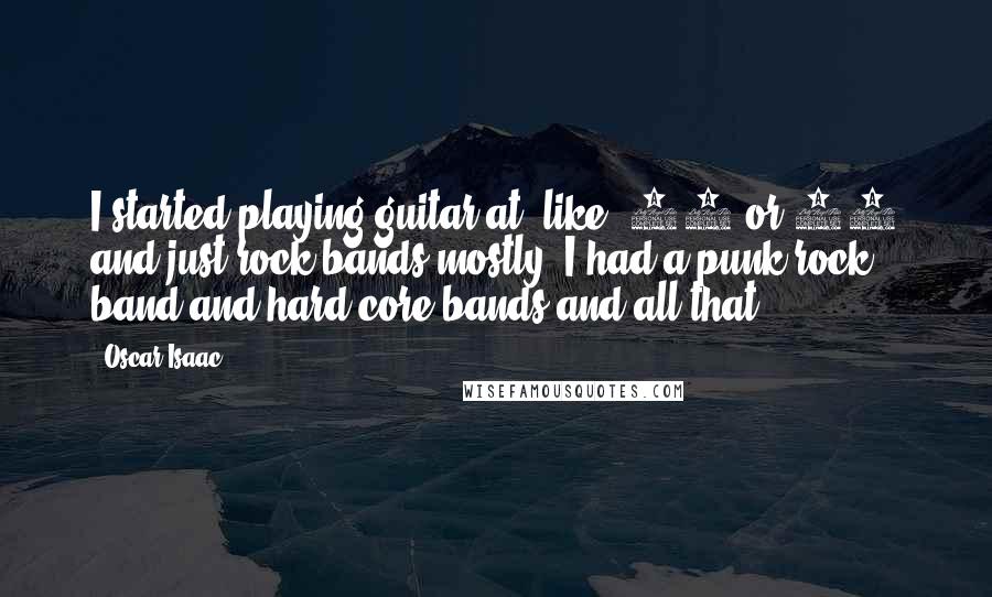 Oscar Isaac Quotes: I started playing guitar at, like, 12 or 13 and just rock bands mostly. I had a punk rock band and hard core bands and all that.