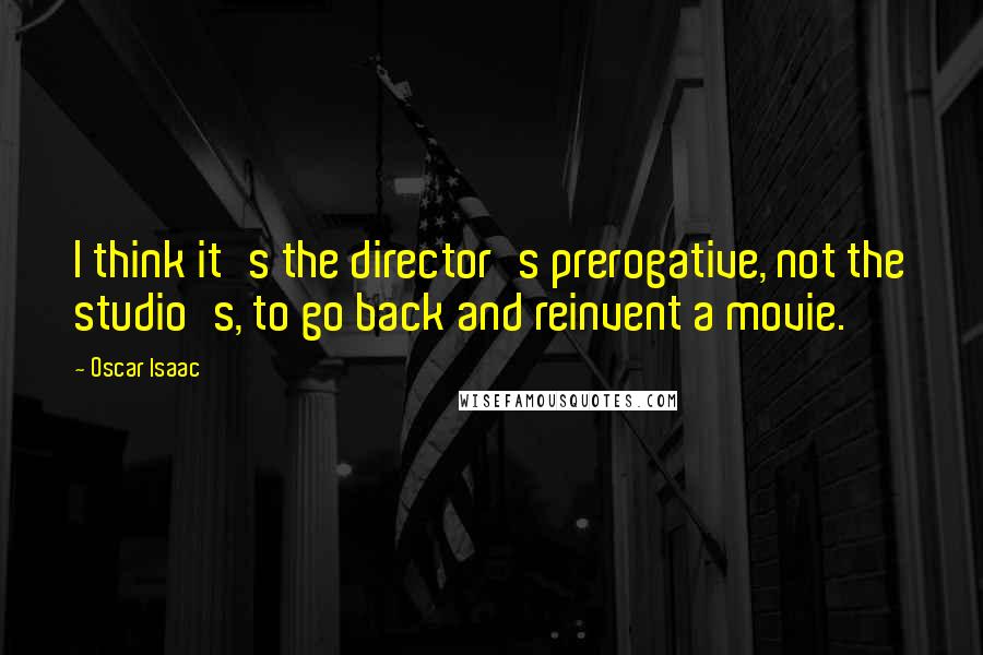 Oscar Isaac Quotes: I think it's the director's prerogative, not the studio's, to go back and reinvent a movie.