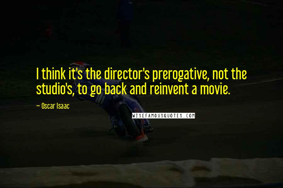 Oscar Isaac Quotes: I think it's the director's prerogative, not the studio's, to go back and reinvent a movie.
