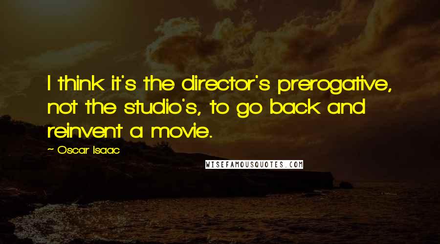 Oscar Isaac Quotes: I think it's the director's prerogative, not the studio's, to go back and reinvent a movie.