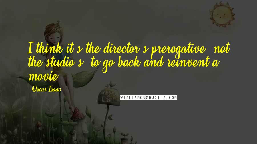 Oscar Isaac Quotes: I think it's the director's prerogative, not the studio's, to go back and reinvent a movie.