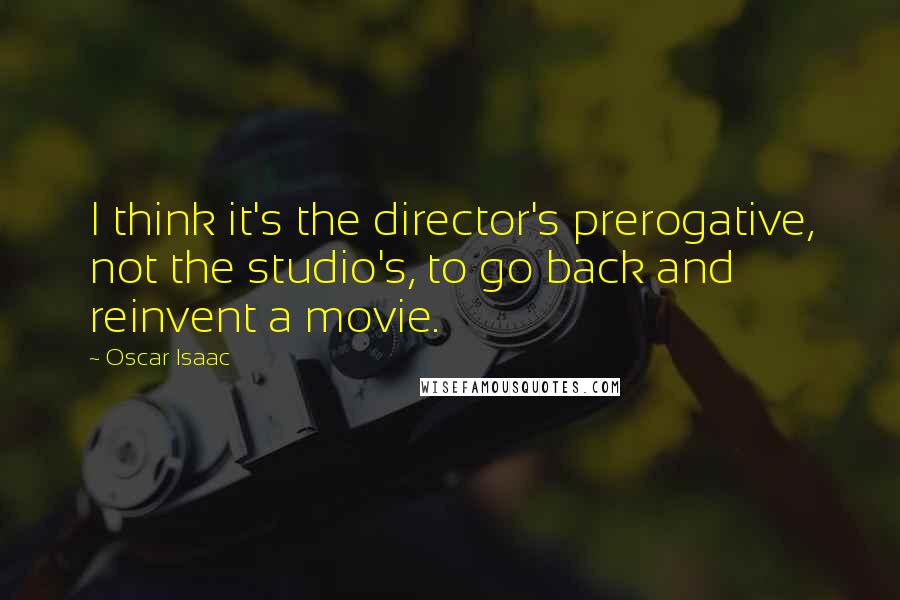 Oscar Isaac Quotes: I think it's the director's prerogative, not the studio's, to go back and reinvent a movie.